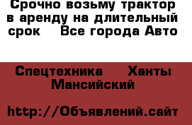 Срочно возьму трактор в аренду на длительный срок. - Все города Авто » Спецтехника   . Ханты-Мансийский